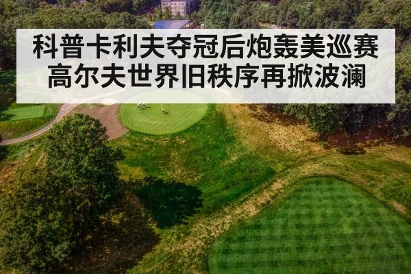 科普卡利夫夺冠后炮轰美巡赛 高尔夫世界旧秩序再掀波澜