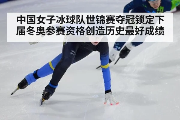 中国女子冰球队世锦赛夺冠锁定下届冬奥参赛资格创造历史最好成绩