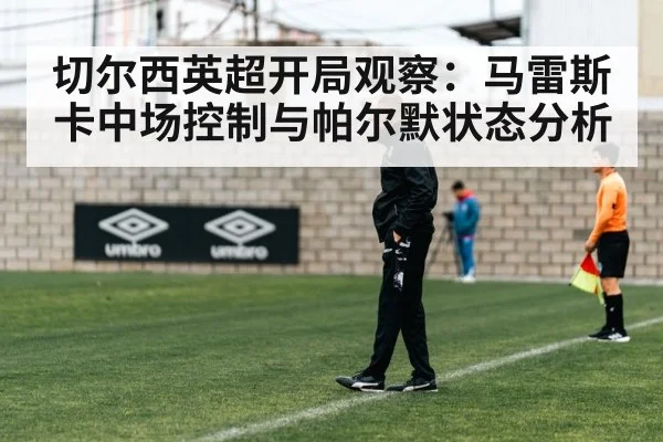 切尔西英超开局观察：马雷斯卡中场控制与帕尔默状态分析